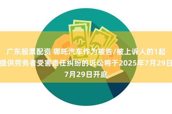 广东股票配资 哪吒汽车作为被告/被上诉人的1起涉及提供劳务者受害责任纠纷的诉讼将于2025年7月29日开庭