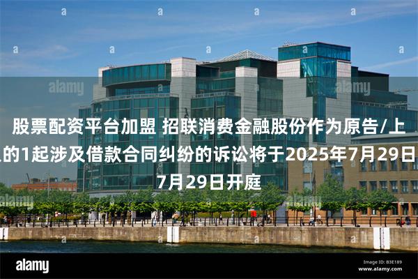 股票配资平台加盟 招联消费金融股份作为原告/上诉人的1起涉及借款合同纠纷的诉讼将于2025年7月29日开庭