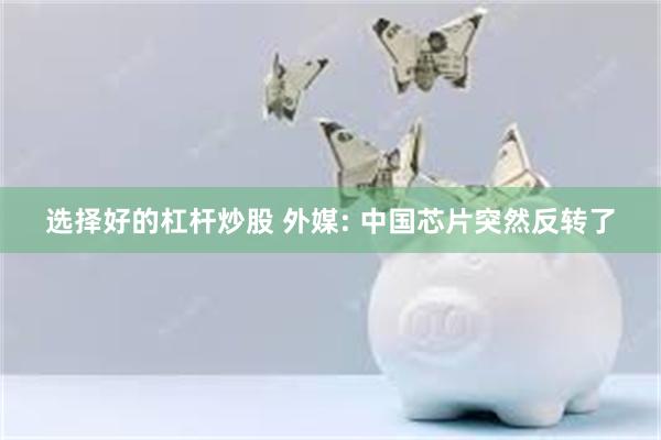 选择好的杠杆炒股 外媒: 中国芯片突然反转了