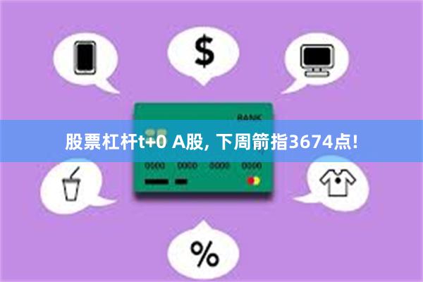 股票杠杆t+0 A股, 下周箭指3674点!