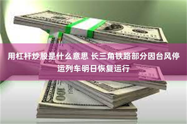 用杠杆炒股是什么意思 长三角铁路部分因台风停运列车明日恢复运行