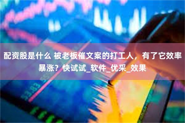 配资股是什么 被老板催文案的打工人，有了它效率暴涨？快试试_软件_优采_效果