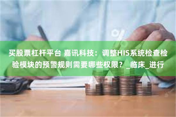 买股票杠杆平台 嘉讯科技：调整HIS系统检查检验模块的预警规则需要哪些权限？_临床_进行