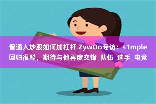 普通人炒股如何加杠杆 ZywOo专访：s1mple回归很酷，期待与他再度交锋_队伍_选手_电竞