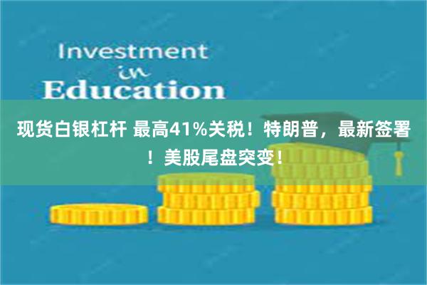 现货白银杠杆 最高41%关税！特朗普，最新签署！美股尾盘突变！