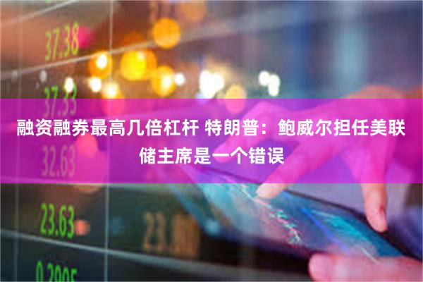 融资融券最高几倍杠杆 特朗普：鲍威尔担任美联储主席是一个错误