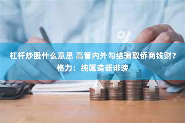 杠杆炒股什么意思 高管内外勾结骗取侨商钱财？格力：纯属造谣诽谤