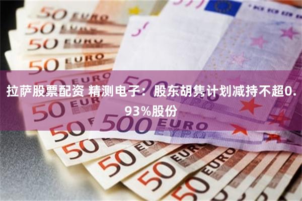 拉萨股票配资 精测电子：股东胡隽计划减持不超0.93%股份