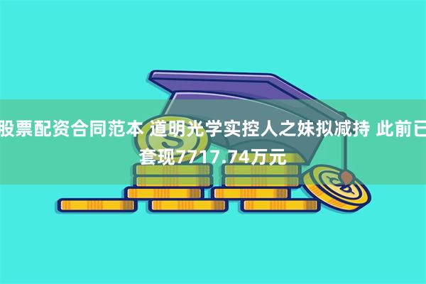 股票配资合同范本 道明光学实控人之妹拟减持 此前已套现7717.74万元