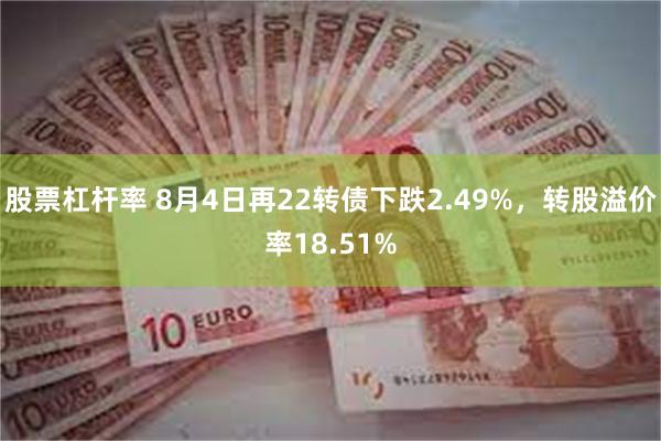 股票杠杆率 8月4日再22转债下跌2.49%，转股溢价率18.51%