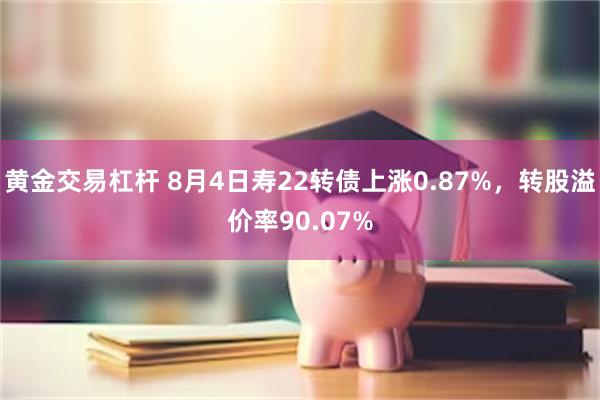 黄金交易杠杆 8月4日寿22转债上涨0.87%，转股溢价率90.07%