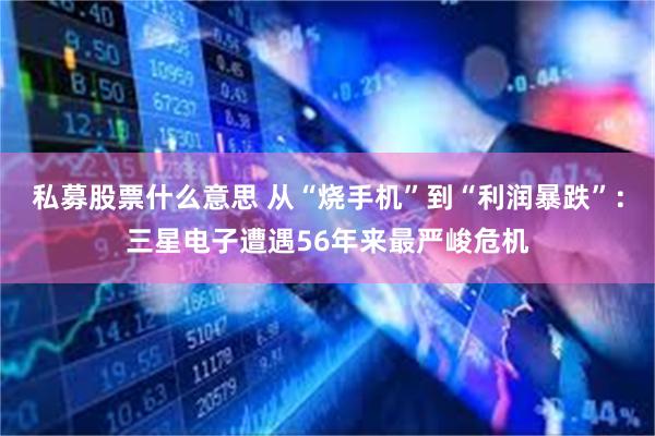 私募股票什么意思 从“烧手机”到“利润暴跌”：三星电子遭遇56年来最严峻危机