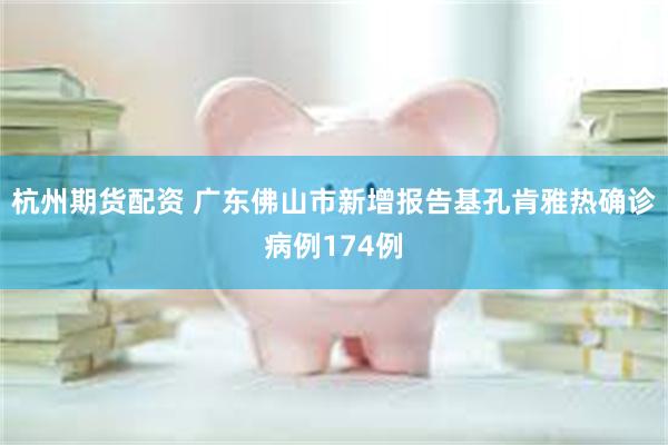 杭州期货配资 广东佛山市新增报告基孔肯雅热确诊病例174例