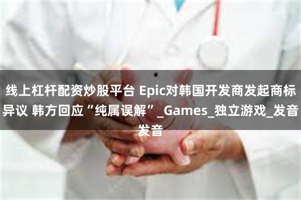 线上杠杆配资炒股平台 Epic对韩国开发商发起商标异议 韩方回应“纯属误解”_Games_独立游戏_发音