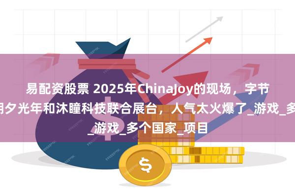 易配资股票 2025年ChinaJoy的现场，字节跳动旗下的朝夕光年和沐瞳科技联合展台，人气太火爆了_游戏_多个国家_项目