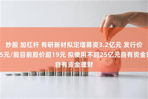 炒股 加杠杆 有研新材拟定增募资3.2亿元 发行价7.05元/股目前股价超19元 拟使用不超25亿元自有资金理财