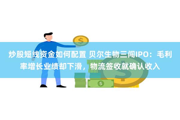 炒股短线资金如何配置 贝尔生物三闯IPO：毛利率增长业绩却下滑，物流签收就确认收入