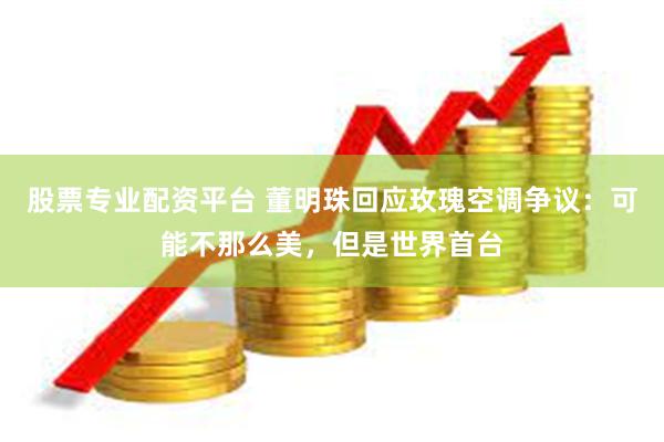 股票专业配资平台 董明珠回应玫瑰空调争议：可能不那么美，但是世界首台