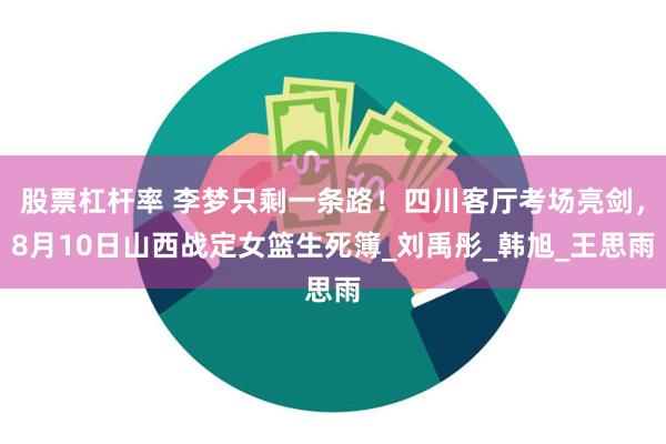 股票杠杆率 李梦只剩一条路！四川客厅考场亮剑，8月10日山西战定女篮生死簿_刘禹彤_韩旭_王思雨