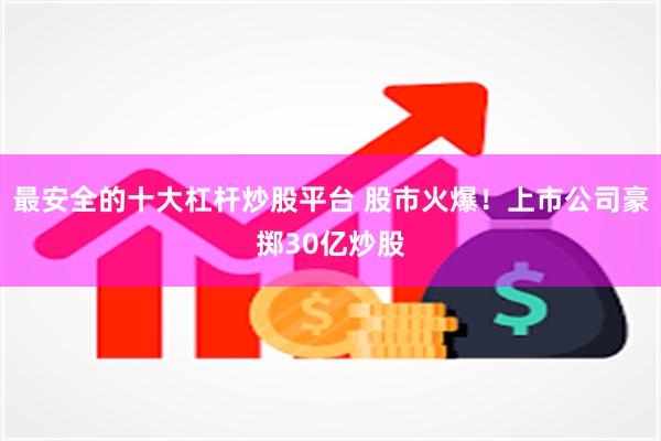 最安全的十大杠杆炒股平台 股市火爆！上市公司豪掷30亿炒股
