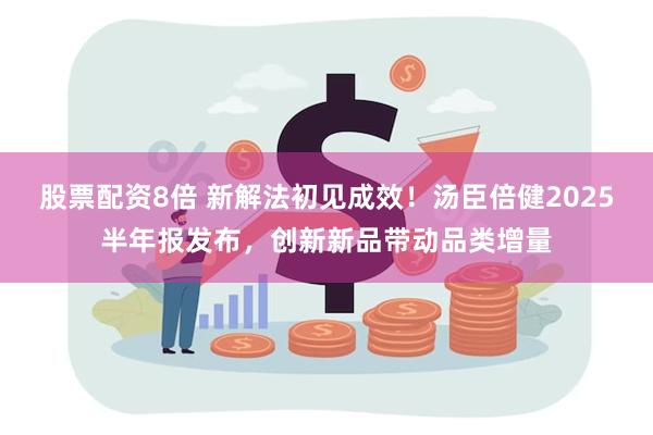 股票配资8倍 新解法初见成效！汤臣倍健2025半年报发布，创新新品带动品类增量