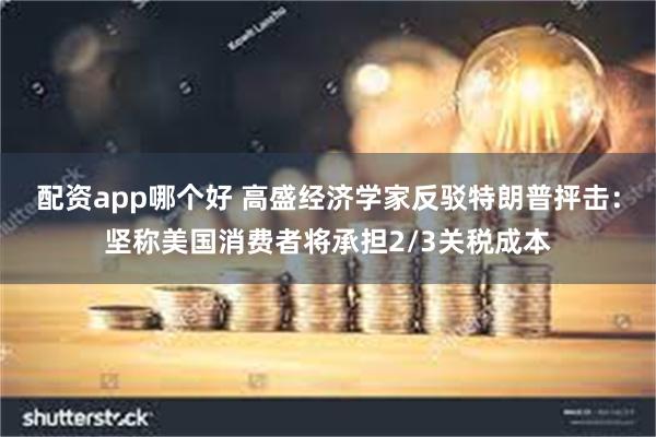 配资app哪个好 高盛经济学家反驳特朗普抨击：坚称美国消费者将承担2/3关税成本