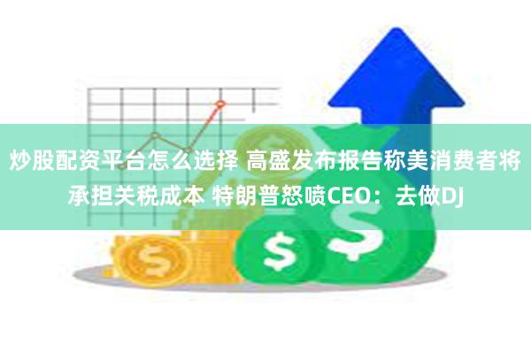 炒股配资平台怎么选择 高盛发布报告称美消费者将承担关税成本 特朗普怒喷CEO：去做DJ
