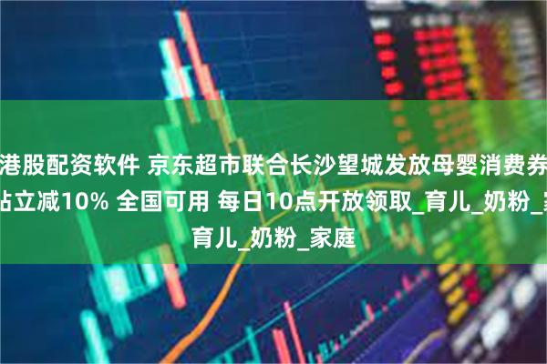 港股配资软件 京东超市联合长沙望城发放母婴消费券 补贴立减10% 全国可用 每日10点开放领取_育儿_奶粉_家庭