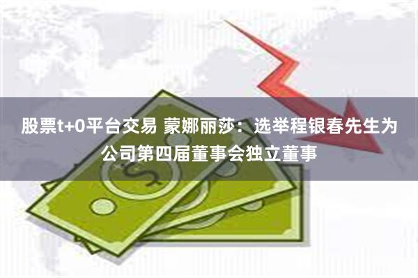 股票t+0平台交易 蒙娜丽莎：选举程银春先生为公司第四届董事会独立董事