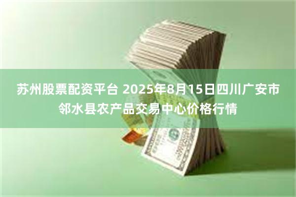 苏州股票配资平台 2025年8月15日四川广安市邻水县农产品交易中心价格行情