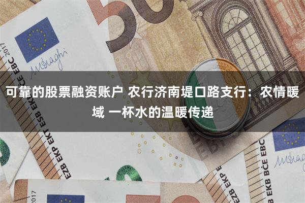 可靠的股票融资账户 农行济南堤口路支行：农情暖域 一杯水的温暖传递