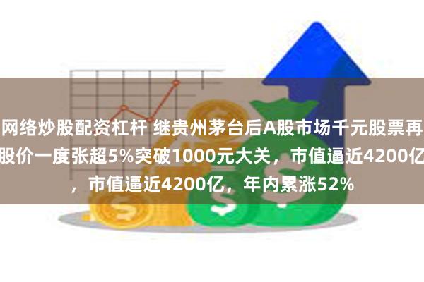 网络炒股配资杠杆 继贵州茅台后A股市场千元股票再添一只！寒武纪股价一度张超5%突破1000元大关，市值逼近4200亿，年内累涨52%