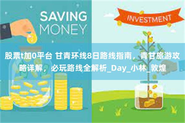 股票t加0平台 甘青环线8日路线指南，青甘旅游攻略详解，必玩路线全解析_Day_小林_敦煌