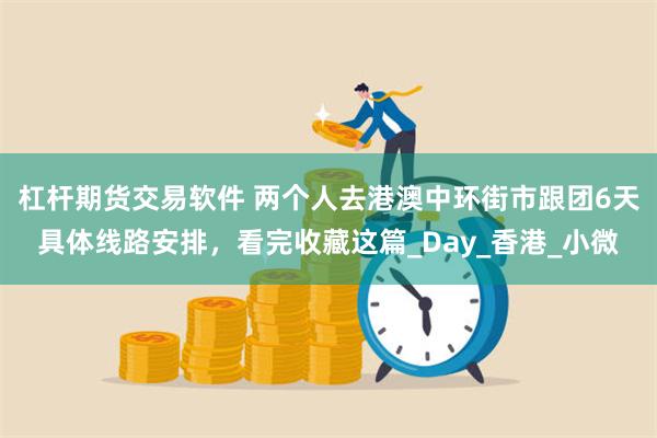 杠杆期货交易软件 两个人去港澳中环街市跟团6天具体线路安排，看完收藏这篇_Day_香港_小微