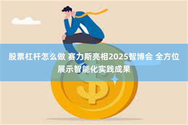股票杠杆怎么做 赛力斯亮相2025智博会 全方位展示智能化实践成果