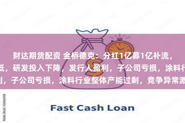 财达期货配资 金桥德克：分红1亿募1亿补流，应收款多，产能利用率低，研发投入下降，发行人盈利，子公司亏损，涂料行业整体产能过剩，竞争异常激烈！
