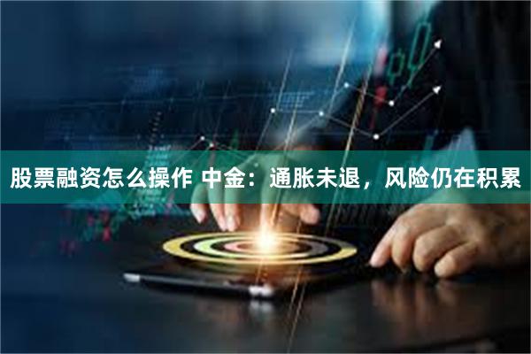 股票融资怎么操作 中金：通胀未退，风险仍在积累
